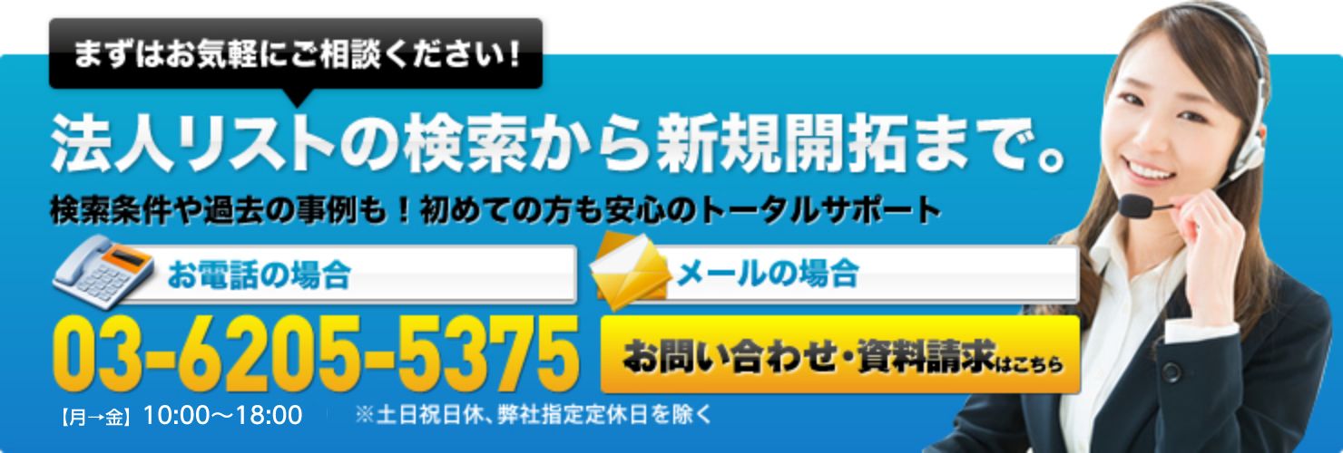 まずはお気軽にご相談ください！　法人リストの検索から新規開拓まで。検索条件や過去の事例も！初めての方も安心のトータルサポートお電話の場合03-6205-5375 9:00  ～ 18:00※土日祝日休、弊社指定定休日を除く　メールの場合お問い合わせ・資料請求はこちら